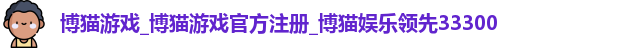博猫游戏_博猫游戏官方注册_博猫娱乐领先33300